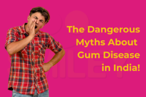 The Dangerous Myths About Gum Disease In India